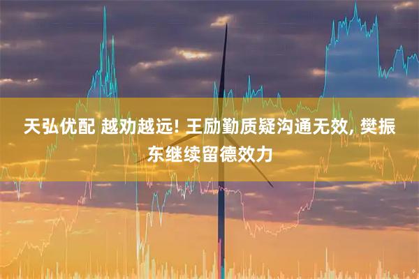 天弘优配 越劝越远! 王励勤质疑沟通无效, 樊振东继续留德效力