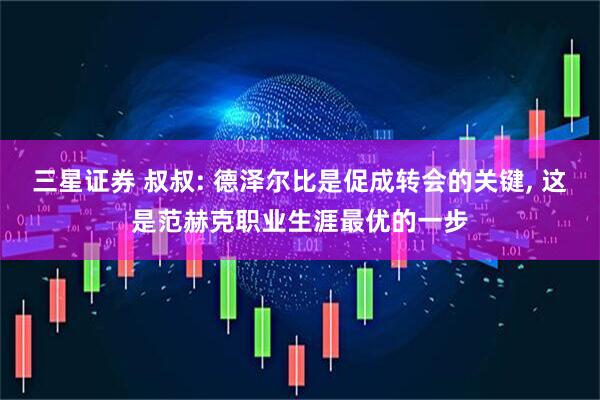 三星证券 叔叔: 德泽尔比是促成转会的关键, 这是范赫克职业生涯最优的一步