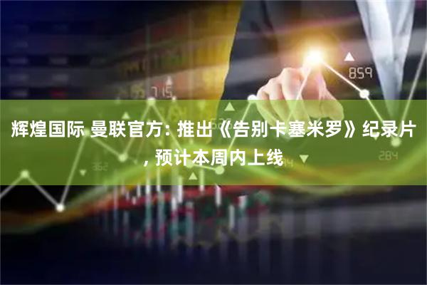 辉煌国际 曼联官方: 推出《告别卡塞米罗》纪录片, 预计本周内上线