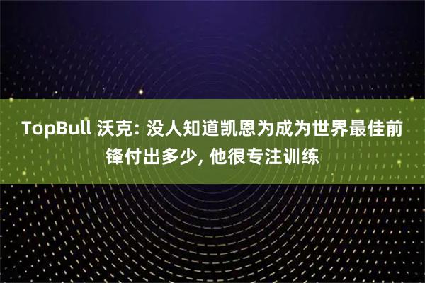 TopBull 沃克: 没人知道凯恩为成为世界最佳前锋付出多少, 他很专注训练