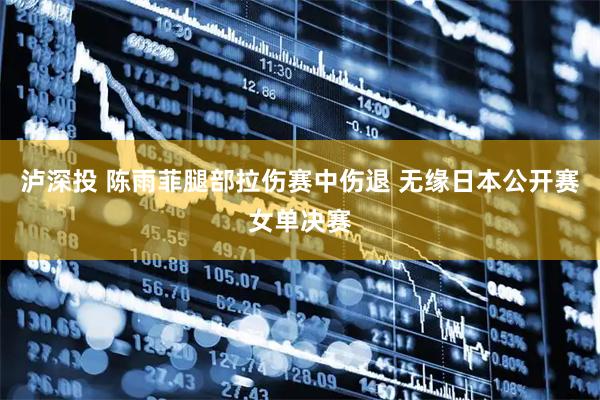 泸深投 陈雨菲腿部拉伤赛中伤退 无缘日本公开赛女单决赛