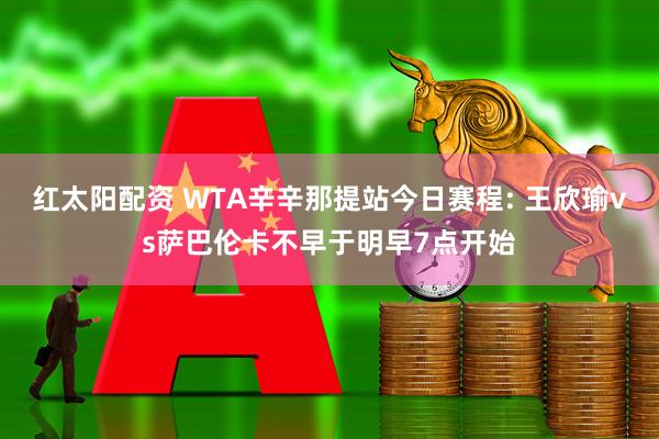 红太阳配资 WTA辛辛那提站今日赛程: 王欣瑜vs萨巴伦卡不早于明早7点开始