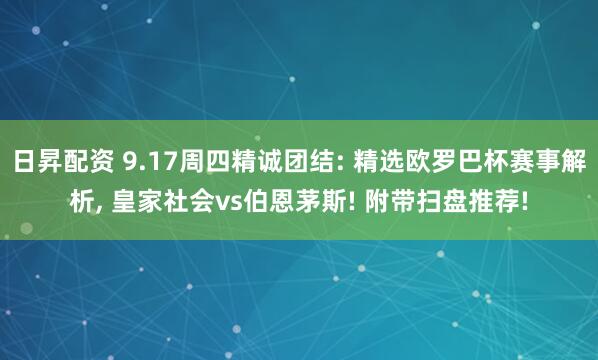 日昇配资 9.17周四精诚团结: 精选欧罗巴杯赛事解析, 皇家社会vs伯恩茅斯! 附带扫盘推荐!