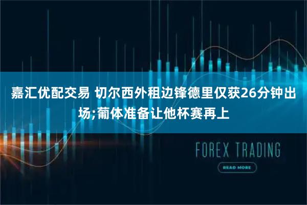 嘉汇优配交易 切尔西外租边锋德里仅获26分钟出场;葡体准备让他杯赛再上